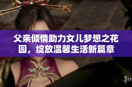 父亲倾情助力女儿梦想之花园，绽放温馨生活新篇章