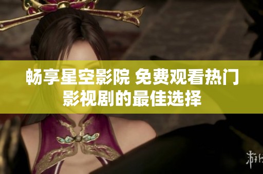 畅享星空影院 免费观看热门影视剧的最佳选择