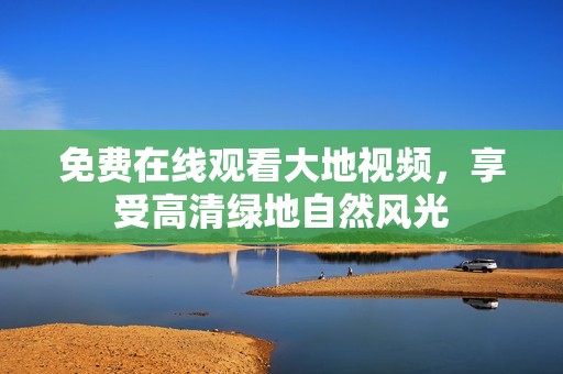 免费在线观看大地视频，享受高清绿地自然风光