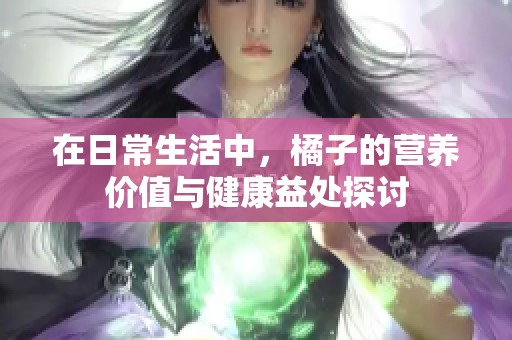 在日常生活中，橘子的营养价值与健康益处探讨