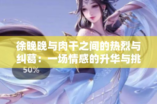 徐晚晚与肉干之间的热烈与纠葛：一场情感的升华与挑战