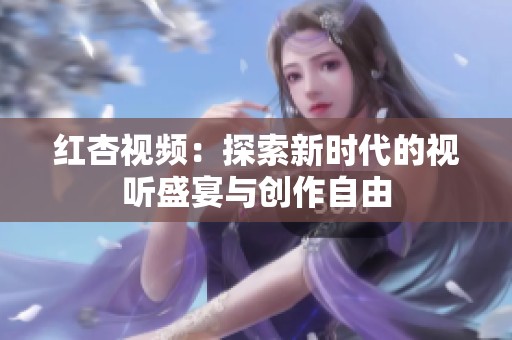 红杏视频：探索新时代的视听盛宴与创作自由