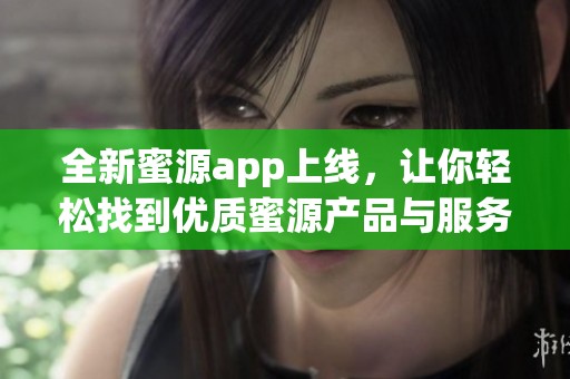 全新蜜源app上线，让你轻松找到优质蜜源产品与服务