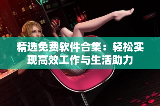 精选免费软件合集：轻松实现高效工作与生活助力