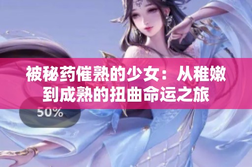 被秘药催熟的少女：从稚嫩到成熟的扭曲命运之旅