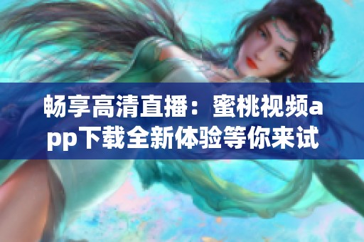 畅享高清直播：蜜桃视频app下载全新体验等你来试