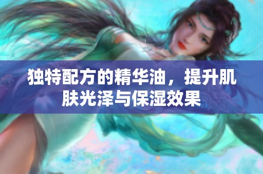 独特配方的精华油，提升肌肤光泽与保湿效果