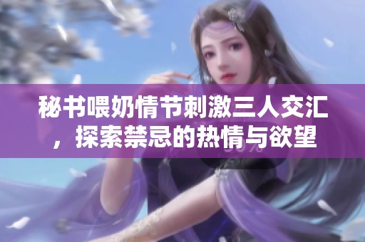 秘书喂奶情节刺激三人交汇，探索禁忌的热情与欲望