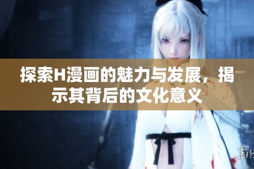探索H漫画的魅力与发展，揭示其背后的文化意义