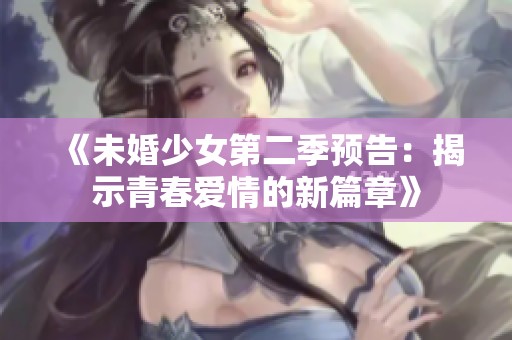 《未婚少女第二季预告：揭示青春爱情的新篇章》