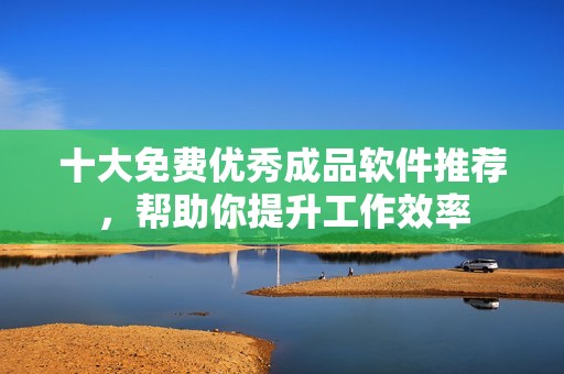 十大免费优秀成品软件推荐，帮助你提升工作效率