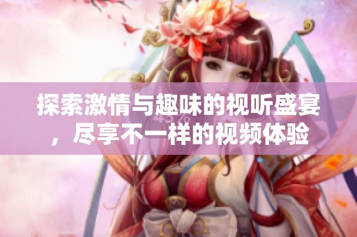 探索激情与趣味的视听盛宴，尽享不一样的视频体验