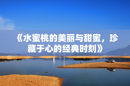 《水蜜桃的美丽与甜蜜，珍藏于心的经典时刻》