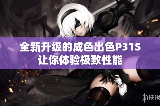 全新升级的成色出色P31S让你体验极致性能