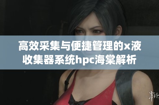 高效采集与便捷管理的x液收集器系统hpc海棠解析