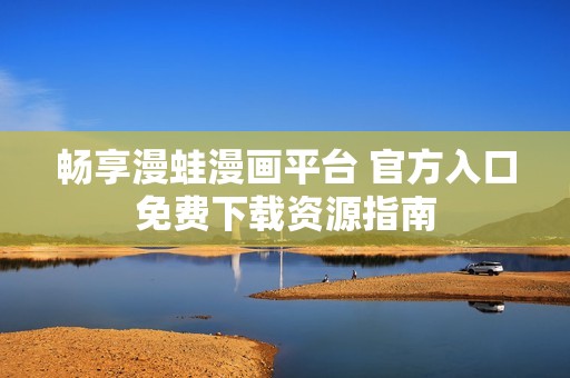畅享漫蛙漫画平台 官方入口免费下载资源指南