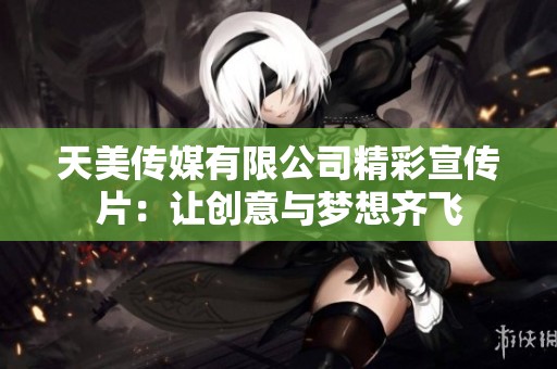 天美传媒有限公司精彩宣传片：让创意与梦想齐飞