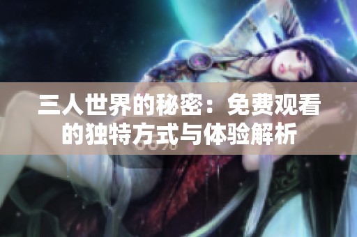 三人世界的秘密：免费观看的独特方式与体验解析