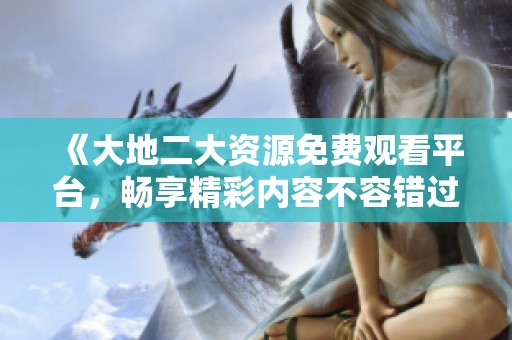 《大地二大资源免费观看平台，畅享精彩内容不容错过》
