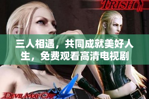 三人相遇，共同成就美好人生，免费观看高清电视剧