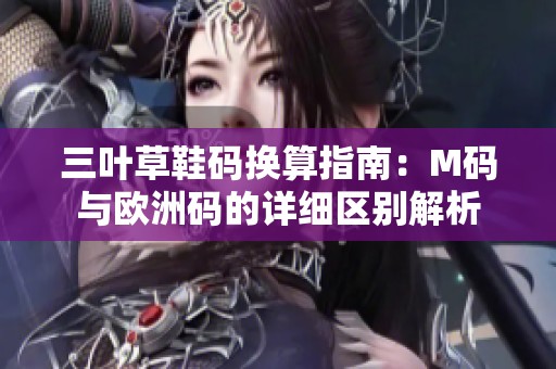 三叶草鞋码换算指南：M码与欧洲码的详细区别解析