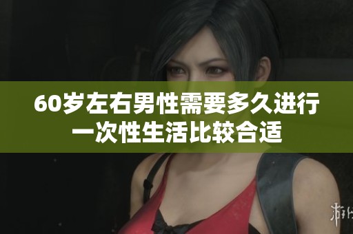 60岁左右男性需要多久进行一次性生活比较合适