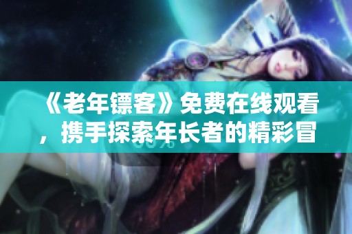 《老年镖客》免费在线观看，携手探索年长者的精彩冒险之旅