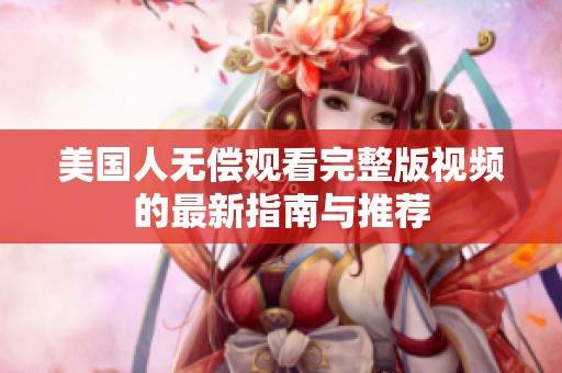 美国人无偿观看完整版视频的最新指南与推荐