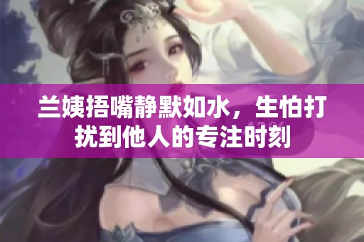 兰姨捂嘴静默如水，生怕打扰到他人的专注时刻