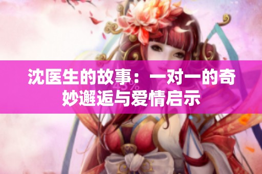 沈医生的故事：一对一的奇妙邂逅与爱情启示