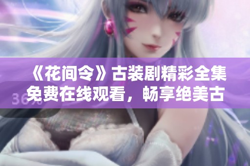 《花间令》古装剧精彩全集免费在线观看，畅享绝美古风剧情