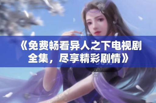 《免费畅看异人之下电视剧全集，尽享精彩剧情》