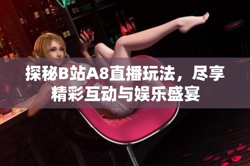 探秘B站A8直播玩法，尽享精彩互动与娱乐盛宴