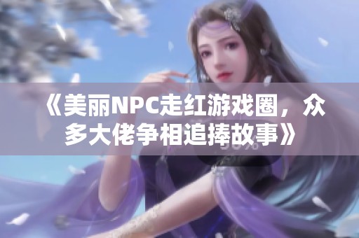 《美丽NPC走红游戏圈，众多大佬争相追捧故事》