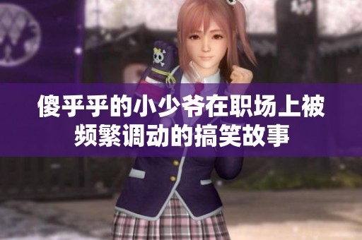 傻乎乎的小少爷在职场上被频繁调动的搞笑故事