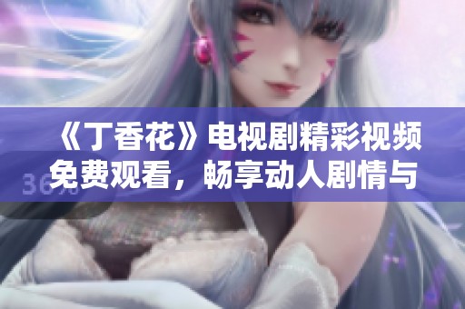 《丁香花》电视剧精彩视频免费观看，畅享动人剧情与深刻情感