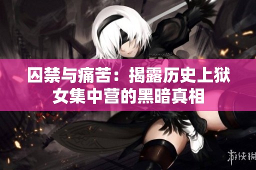 囚禁与痛苦：揭露历史上狱女集中营的黑暗真相