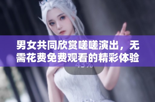 男女共同欣赏嗟嗟演出，无需花费免费观看的精彩体验