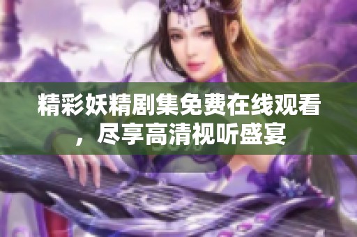 精彩妖精剧集免费在线观看，尽享高清视听盛宴