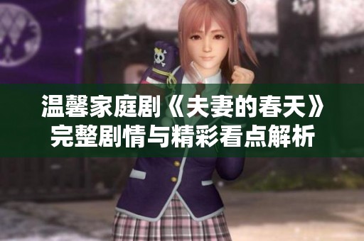 温馨家庭剧《夫妻的春天》完整剧情与精彩看点解析