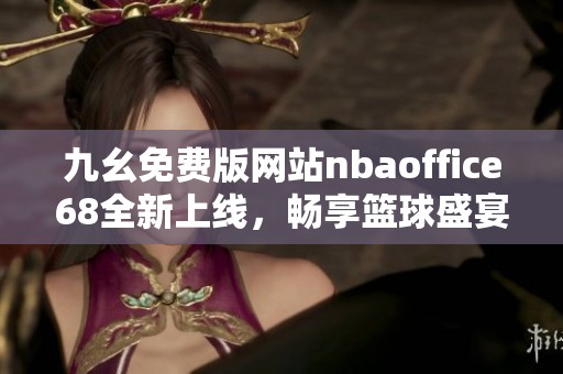 九幺免费版网站nbaoffice68全新上线，畅享篮球盛宴与精彩赛事分析