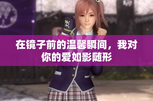 在镜子前的温馨瞬间，我对你的爱如影随形