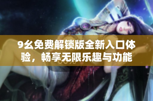 9幺免费解锁版全新入口体验，畅享无限乐趣与功能
