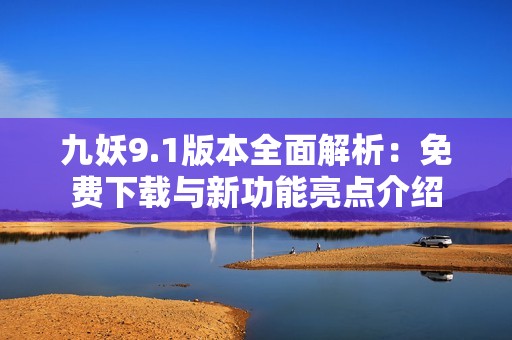 九妖9.1版本全面解析：免费下载与新功能亮点介绍