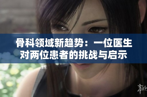 骨科领域新趋势：一位医生对两位患者的挑战与启示