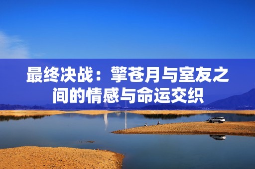最终决战：擎苍月与室友之间的情感与命运交织