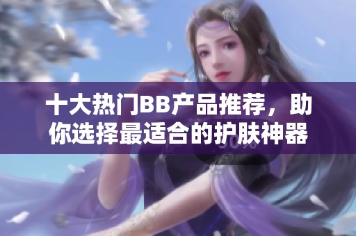 十大热门BB产品推荐，助你选择最适合的护肤神器