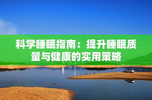 科学睡眠指南：提升睡眠质量与健康的实用策略