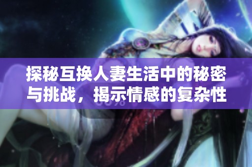 探秘互换人妻生活中的秘密与挑战，揭示情感的复杂性