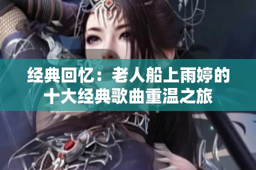 经典回忆：老人船上雨婷的十大经典歌曲重温之旅
